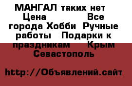 МАНГАЛ таких нет › Цена ­ 40 000 - Все города Хобби. Ручные работы » Подарки к праздникам   . Крым,Севастополь